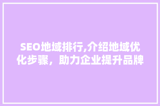 SEO地域排行,介绍地域优化步骤，助力企业提升品牌影响力