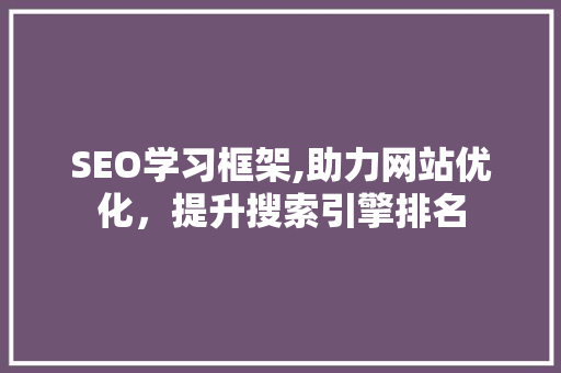 SEO学习框架,助力网站优化，提升搜索引擎排名