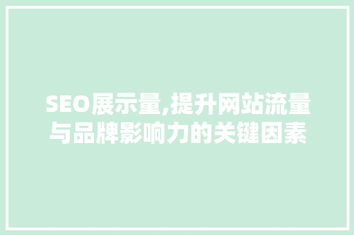 SEO展示量,提升网站流量与品牌影响力的关键因素