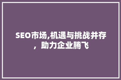 SEO市场,机遇与挑战并存，助力企业腾飞