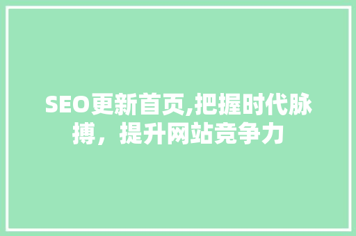 SEO更新首页,把握时代脉搏，提升网站竞争力