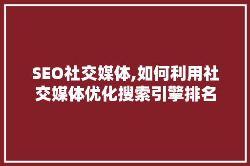 SEO社交媒体,如何利用社交媒体优化搜索引擎排名