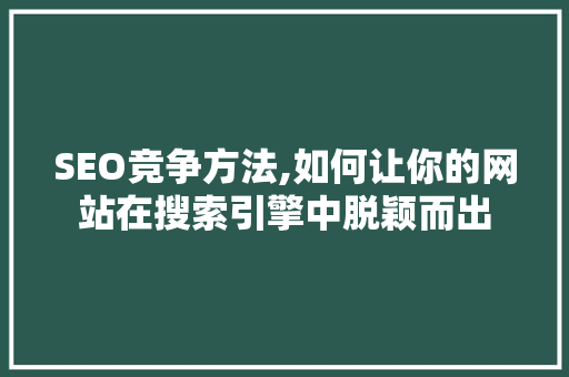 SEO竞争方法,如何让你的网站在搜索引擎中脱颖而出