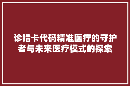 诊错卡代码精准医疗的守护者与未来医疗模式的探索