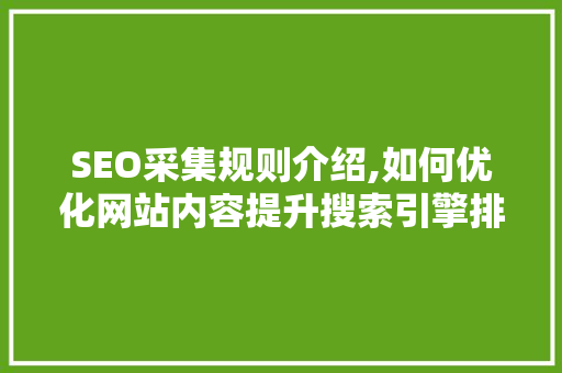 SEO采集规则介绍,如何优化网站内容提升搜索引擎排名