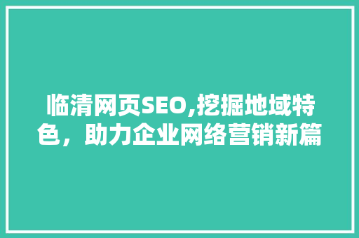 临清网页SEO,挖掘地域特色，助力企业网络营销新篇章