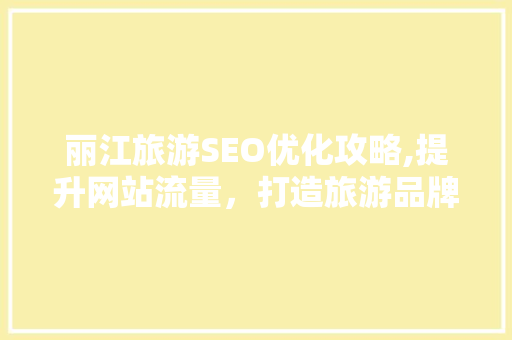 丽江旅游SEO优化攻略,提升网站流量，打造旅游品牌