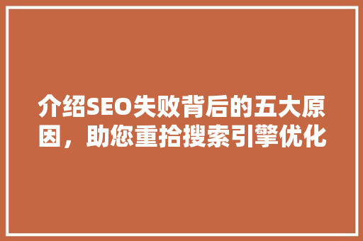 介绍SEO失败背后的五大原因，助您重拾搜索引擎优化之路