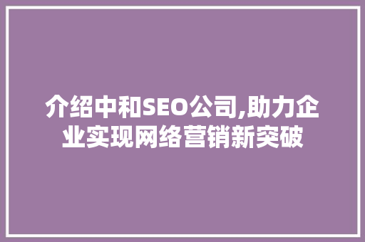 介绍中和SEO公司,助力企业实现网络营销新突破