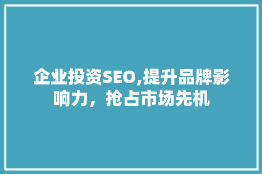 企业投资SEO,提升品牌影响力，抢占市场先机