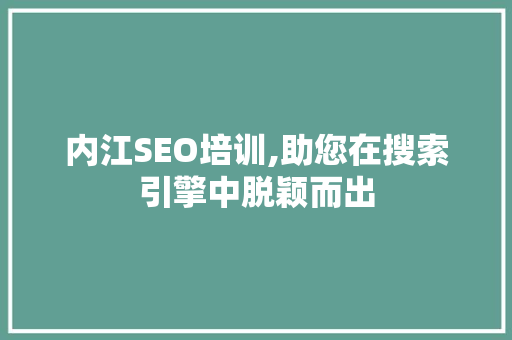 内江SEO培训,助您在搜索引擎中脱颖而出
