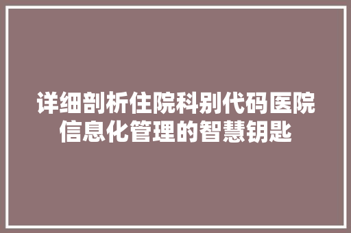 详细剖析住院科别代码医院信息化管理的智慧钥匙