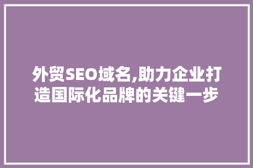 外贸SEO域名,助力企业打造国际化品牌的关键一步