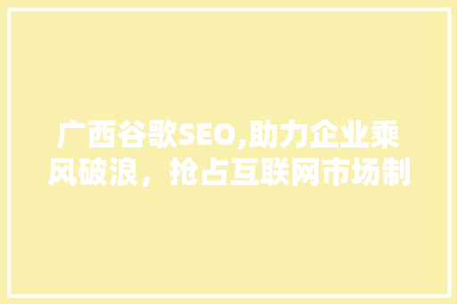 广西谷歌SEO,助力企业乘风破浪，抢占互联网市场制高点