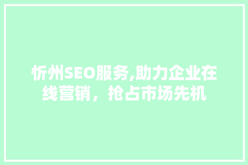 忻州SEO服务,助力企业在线营销，抢占市场先机