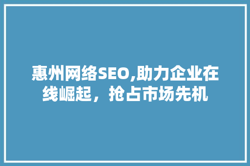 惠州网络SEO,助力企业在线崛起，抢占市场先机