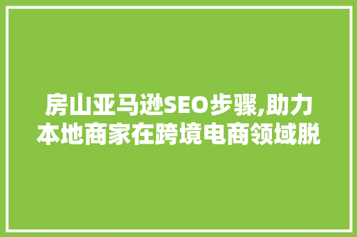 房山亚马逊SEO步骤,助力本地商家在跨境电商领域脱颖而出
