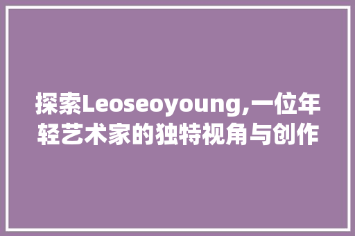 探索Leoseoyoung,一位年轻艺术家的独特视角与创作之路