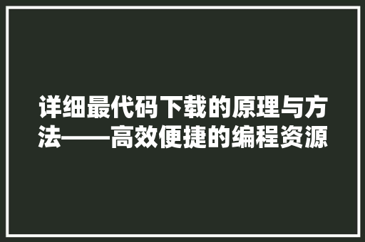 详细最代码下载的原理与方法——高效便捷的编程资源获取方式