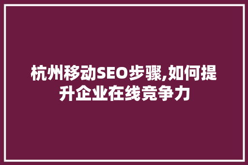 杭州移动SEO步骤,如何提升企业在线竞争力