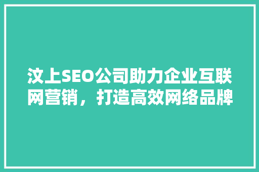 汶上SEO公司助力企业互联网营销，打造高效网络品牌形象