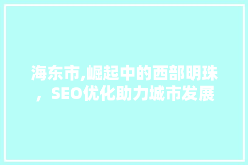 海东市,崛起中的西部明珠，SEO优化助力城市发展