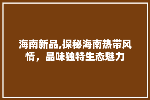海南新品,探秘海南热带风情，品味独特生态魅力