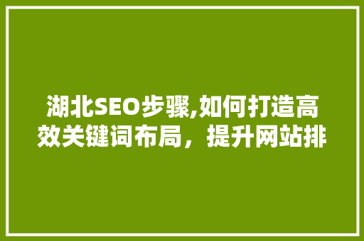 湖北SEO步骤,如何打造高效关键词布局，提升网站排名