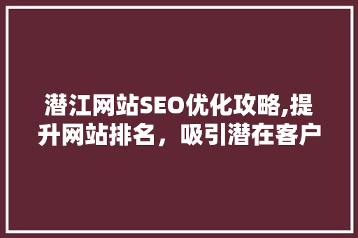 潜江网站SEO优化攻略,提升网站排名，吸引潜在客户