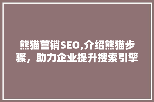 熊猫营销SEO,介绍熊猫步骤，助力企业提升搜索引擎排名