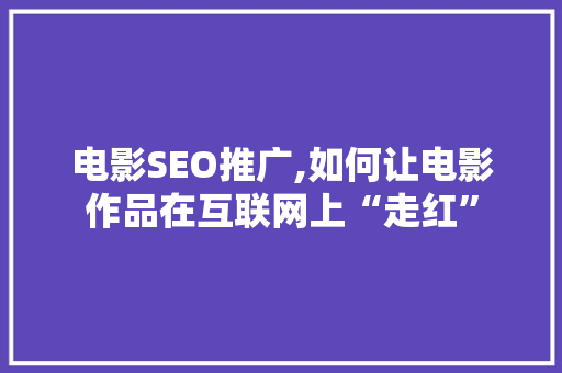 电影SEO推广,如何让电影作品在互联网上“走红”