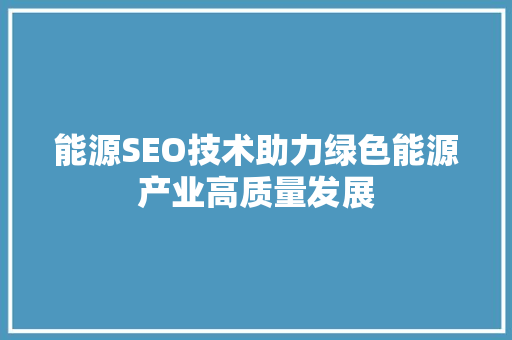 能源SEO技术助力绿色能源产业高质量发展