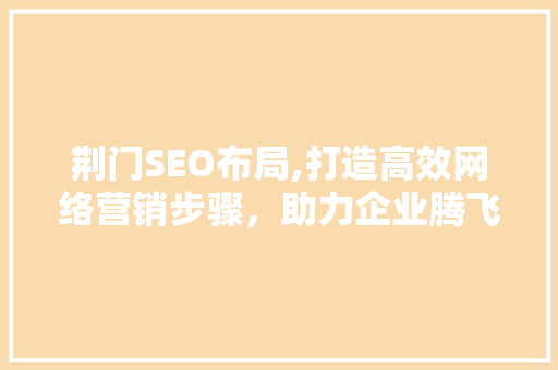 荆门SEO布局,打造高效网络营销步骤，助力企业腾飞