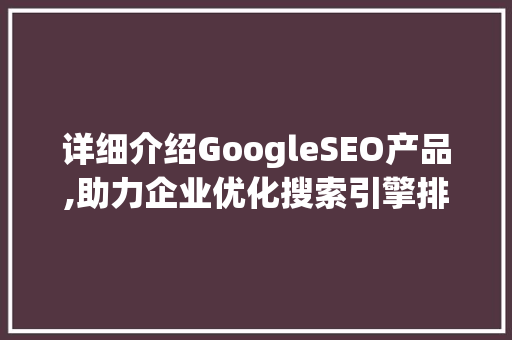详细介绍GoogleSEO产品,助力企业优化搜索引擎排名，提升品牌影响力