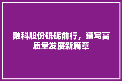 融科股份砥砺前行，谱写高质量发展新篇章