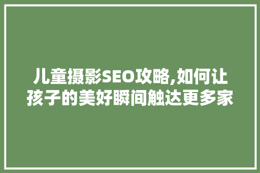 儿童摄影SEO攻略,如何让孩子的美好瞬间触达更多家庭