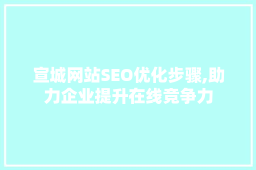 宣城网站SEO优化步骤,助力企业提升在线竞争力
