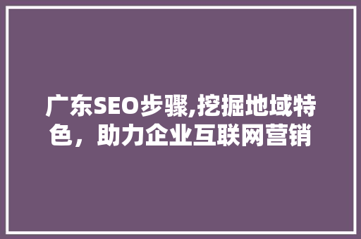 广东SEO步骤,挖掘地域特色，助力企业互联网营销
