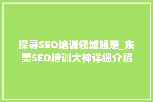 探寻SEO培训领域翘楚_东莞SEO培训大神详细介绍