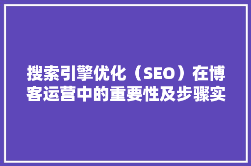 搜索引擎优化（SEO）在博客运营中的重要性及步骤实施