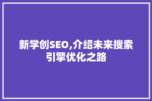 新学创SEO,介绍未来搜索引擎优化之路