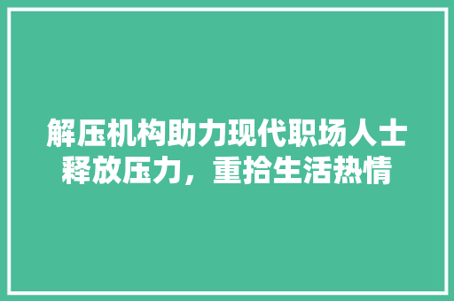 解压机构助力现代职场人士释放压力，重拾生活热情