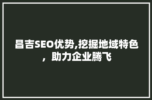 昌吉SEO优势,挖掘地域特色，助力企业腾飞