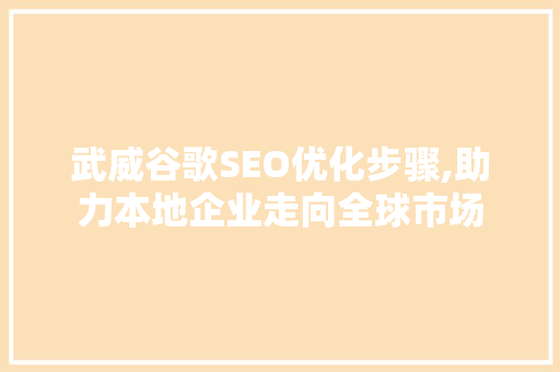 武威谷歌SEO优化步骤,助力本地企业走向全球市场