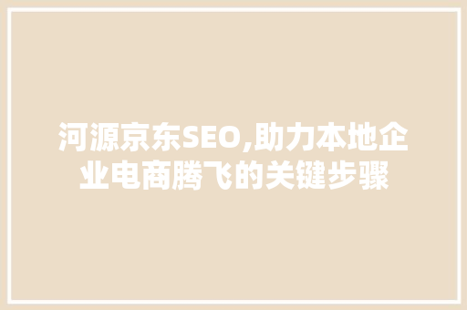 河源京东SEO,助力本地企业电商腾飞的关键步骤