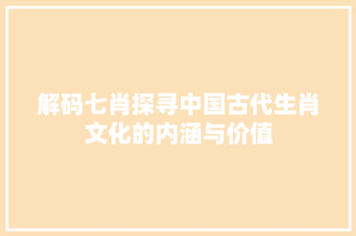 解码七肖探寻中国古代生肖文化的内涵与价值