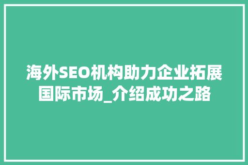 海外SEO机构助力企业拓展国际市场_介绍成功之路