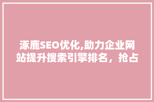 涿鹿SEO优化,助力企业网站提升搜索引擎排名，抢占市场先机