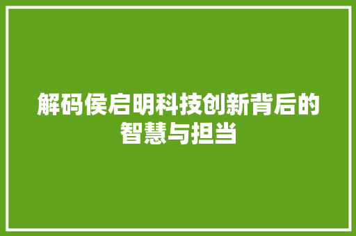 解码侯启明科技创新背后的智慧与担当