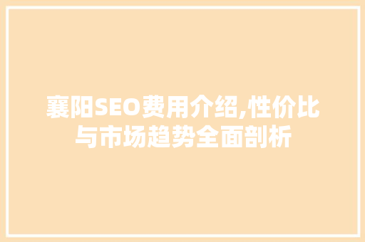 襄阳SEO费用介绍,性价比与市场趋势全面剖析